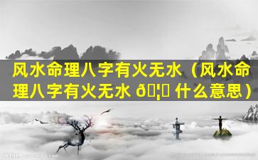 风水命理八字有火无水（风水命理八字有火无水 🦄 什么意思）